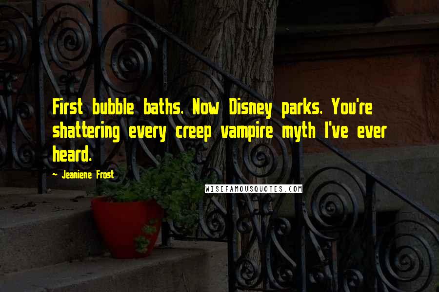 Jeaniene Frost Quotes: First bubble baths. Now Disney parks. You're shattering every creep vampire myth I've ever heard.