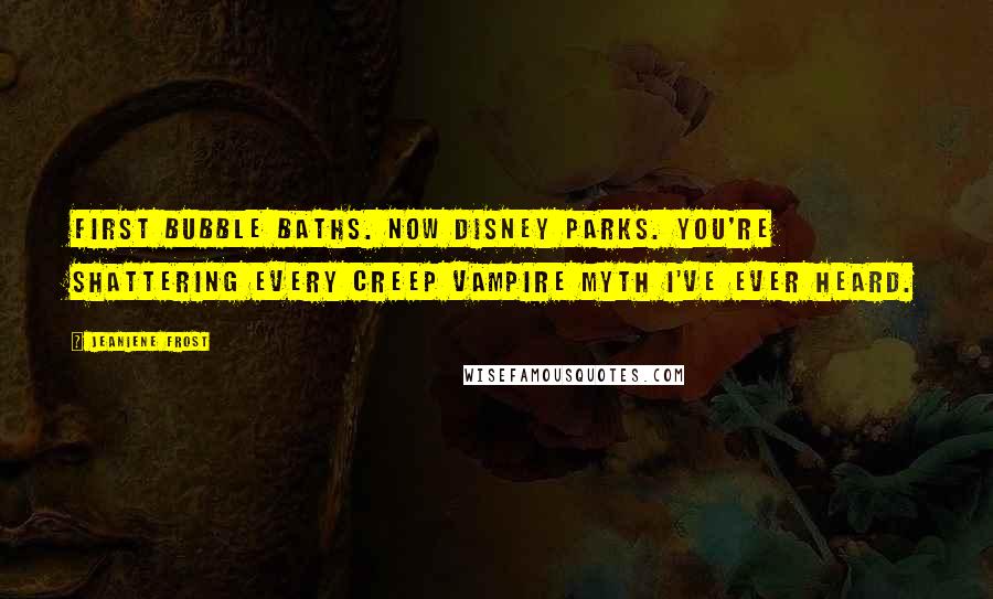 Jeaniene Frost Quotes: First bubble baths. Now Disney parks. You're shattering every creep vampire myth I've ever heard.