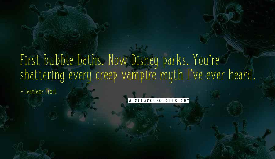 Jeaniene Frost Quotes: First bubble baths. Now Disney parks. You're shattering every creep vampire myth I've ever heard.