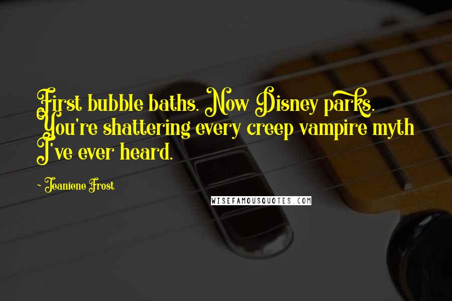 Jeaniene Frost Quotes: First bubble baths. Now Disney parks. You're shattering every creep vampire myth I've ever heard.