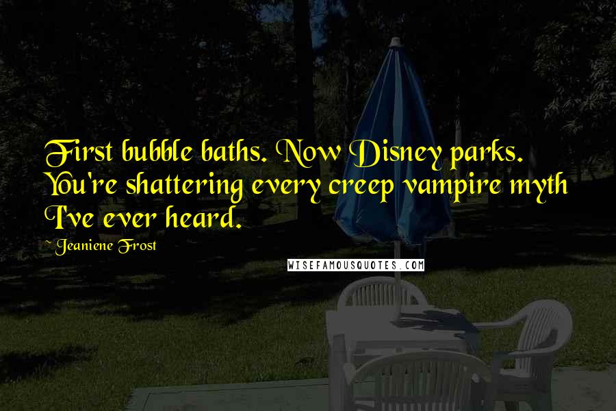 Jeaniene Frost Quotes: First bubble baths. Now Disney parks. You're shattering every creep vampire myth I've ever heard.
