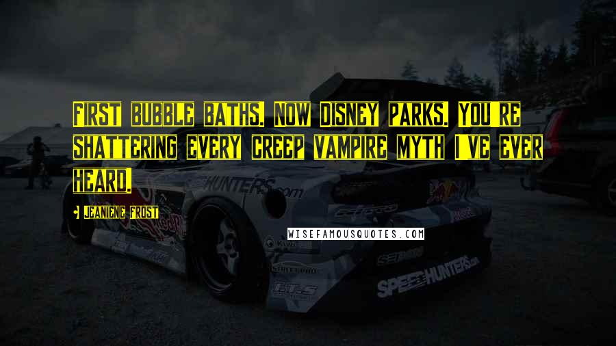 Jeaniene Frost Quotes: First bubble baths. Now Disney parks. You're shattering every creep vampire myth I've ever heard.