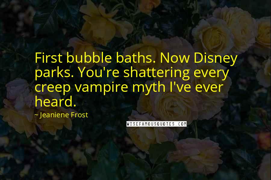 Jeaniene Frost Quotes: First bubble baths. Now Disney parks. You're shattering every creep vampire myth I've ever heard.