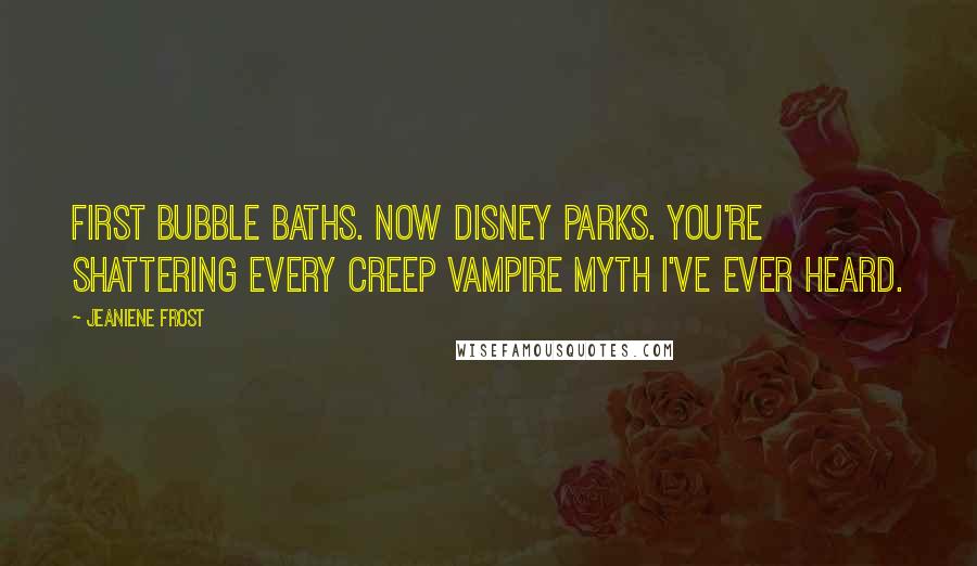 Jeaniene Frost Quotes: First bubble baths. Now Disney parks. You're shattering every creep vampire myth I've ever heard.