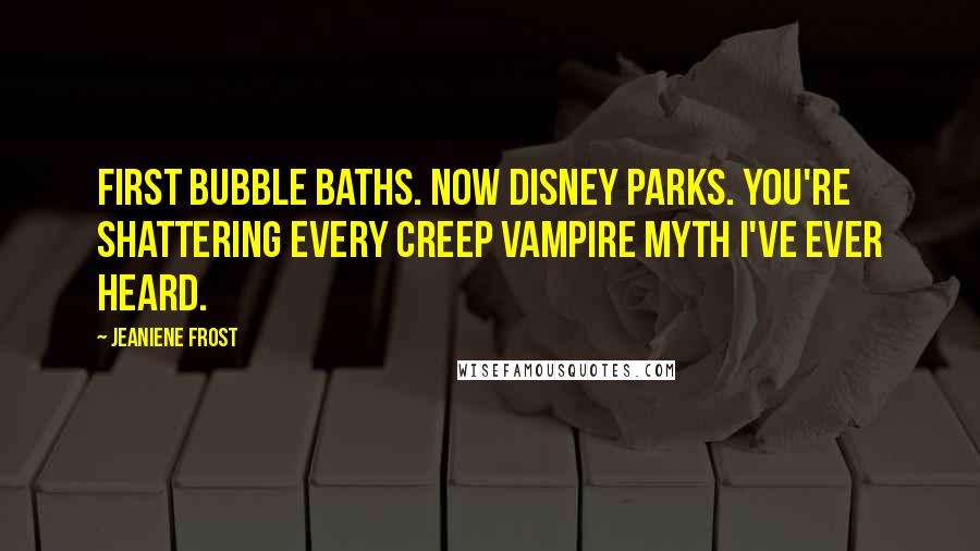 Jeaniene Frost Quotes: First bubble baths. Now Disney parks. You're shattering every creep vampire myth I've ever heard.