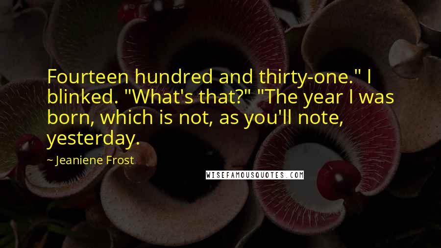 Jeaniene Frost Quotes: Fourteen hundred and thirty-one." I blinked. "What's that?" "The year I was born, which is not, as you'll note, yesterday.