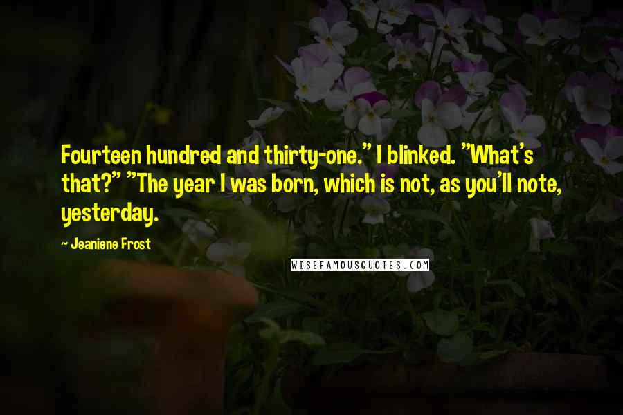 Jeaniene Frost Quotes: Fourteen hundred and thirty-one." I blinked. "What's that?" "The year I was born, which is not, as you'll note, yesterday.