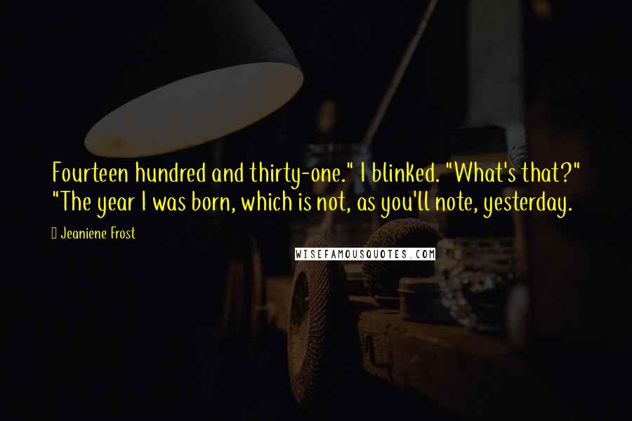 Jeaniene Frost Quotes: Fourteen hundred and thirty-one." I blinked. "What's that?" "The year I was born, which is not, as you'll note, yesterday.