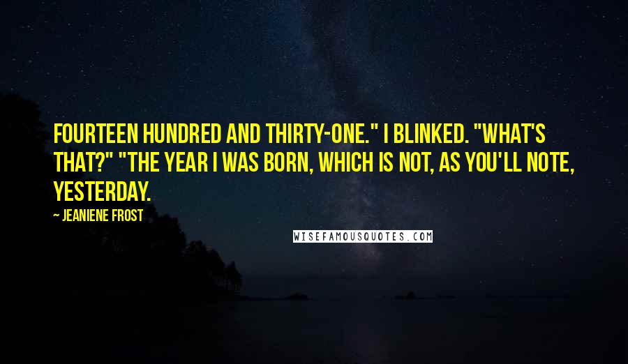 Jeaniene Frost Quotes: Fourteen hundred and thirty-one." I blinked. "What's that?" "The year I was born, which is not, as you'll note, yesterday.