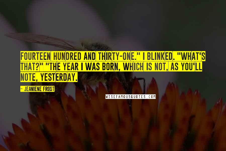 Jeaniene Frost Quotes: Fourteen hundred and thirty-one." I blinked. "What's that?" "The year I was born, which is not, as you'll note, yesterday.