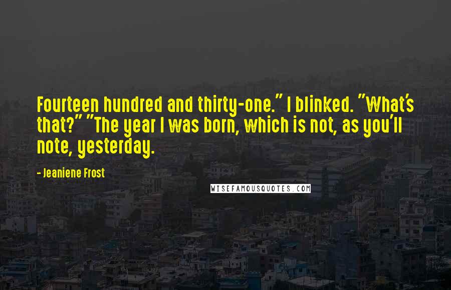 Jeaniene Frost Quotes: Fourteen hundred and thirty-one." I blinked. "What's that?" "The year I was born, which is not, as you'll note, yesterday.