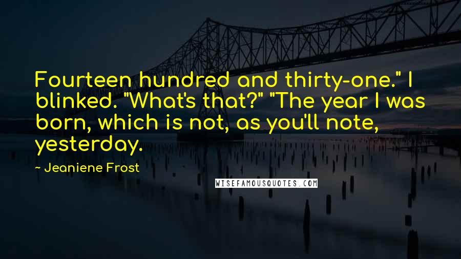 Jeaniene Frost Quotes: Fourteen hundred and thirty-one." I blinked. "What's that?" "The year I was born, which is not, as you'll note, yesterday.