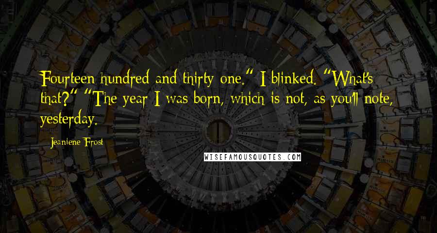Jeaniene Frost Quotes: Fourteen hundred and thirty-one." I blinked. "What's that?" "The year I was born, which is not, as you'll note, yesterday.