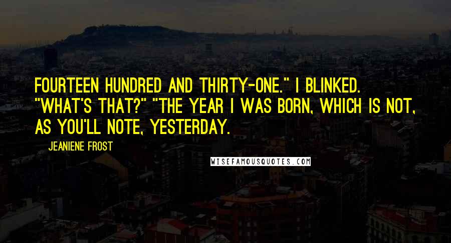 Jeaniene Frost Quotes: Fourteen hundred and thirty-one." I blinked. "What's that?" "The year I was born, which is not, as you'll note, yesterday.