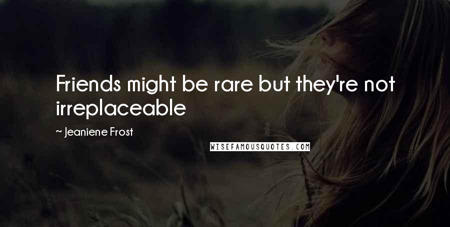Jeaniene Frost Quotes: Friends might be rare but they're not irreplaceable