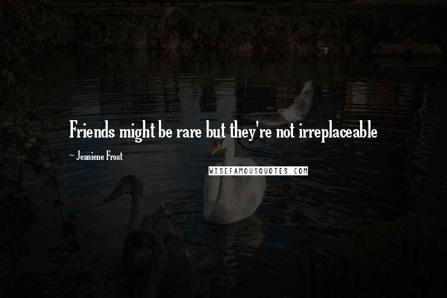 Jeaniene Frost Quotes: Friends might be rare but they're not irreplaceable