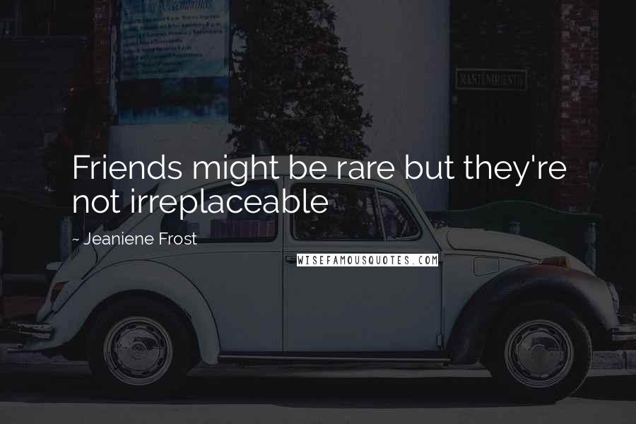 Jeaniene Frost Quotes: Friends might be rare but they're not irreplaceable