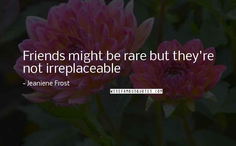 Jeaniene Frost Quotes: Friends might be rare but they're not irreplaceable