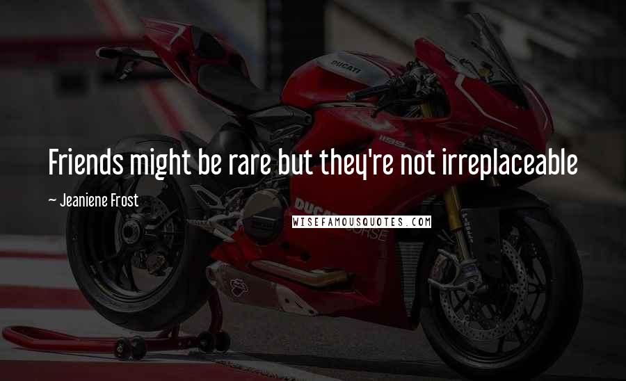 Jeaniene Frost Quotes: Friends might be rare but they're not irreplaceable