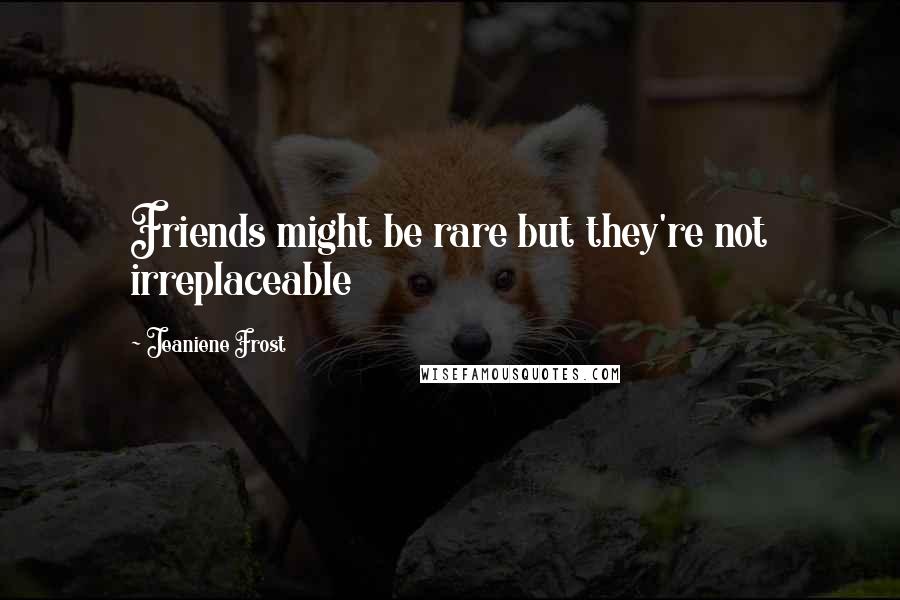 Jeaniene Frost Quotes: Friends might be rare but they're not irreplaceable