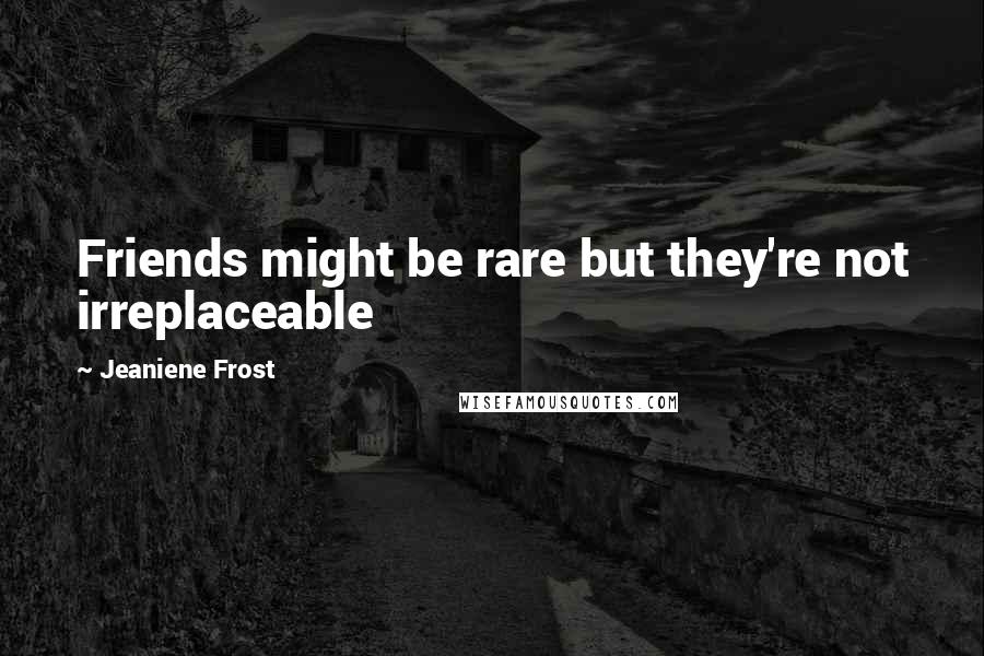 Jeaniene Frost Quotes: Friends might be rare but they're not irreplaceable