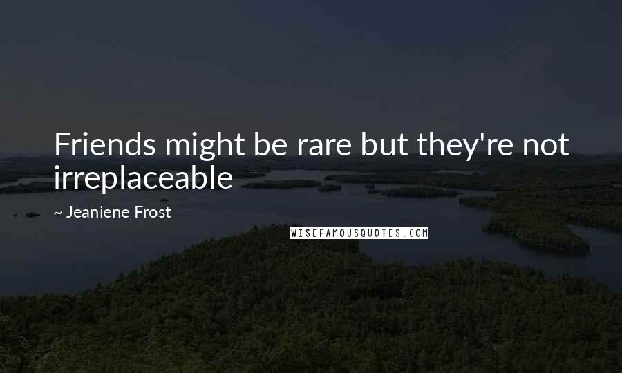 Jeaniene Frost Quotes: Friends might be rare but they're not irreplaceable