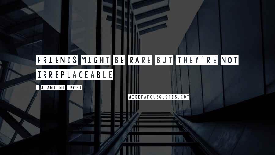 Jeaniene Frost Quotes: Friends might be rare but they're not irreplaceable