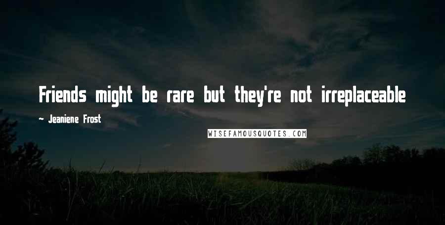 Jeaniene Frost Quotes: Friends might be rare but they're not irreplaceable