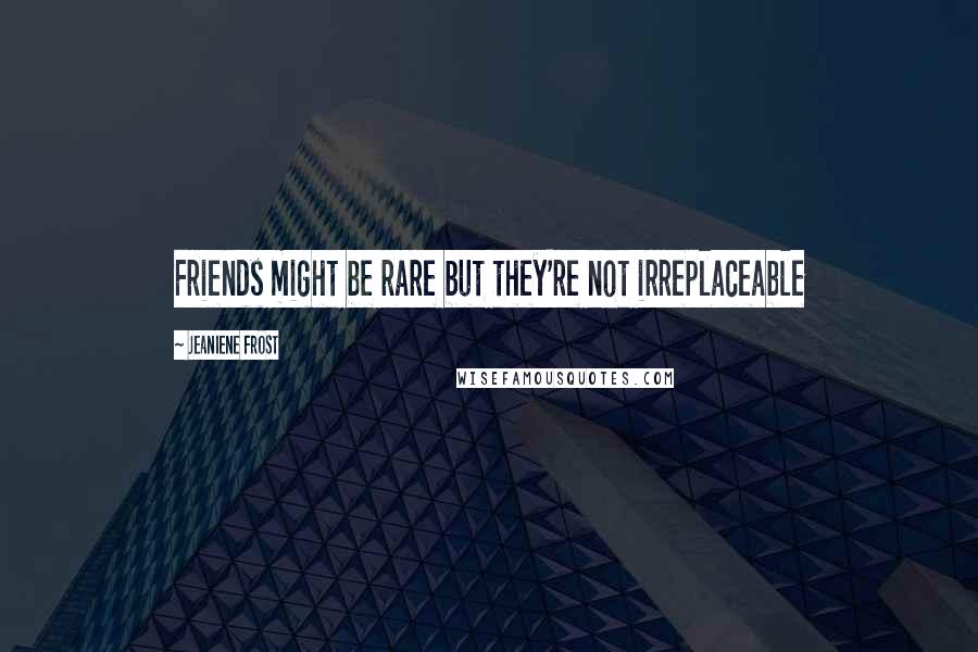 Jeaniene Frost Quotes: Friends might be rare but they're not irreplaceable