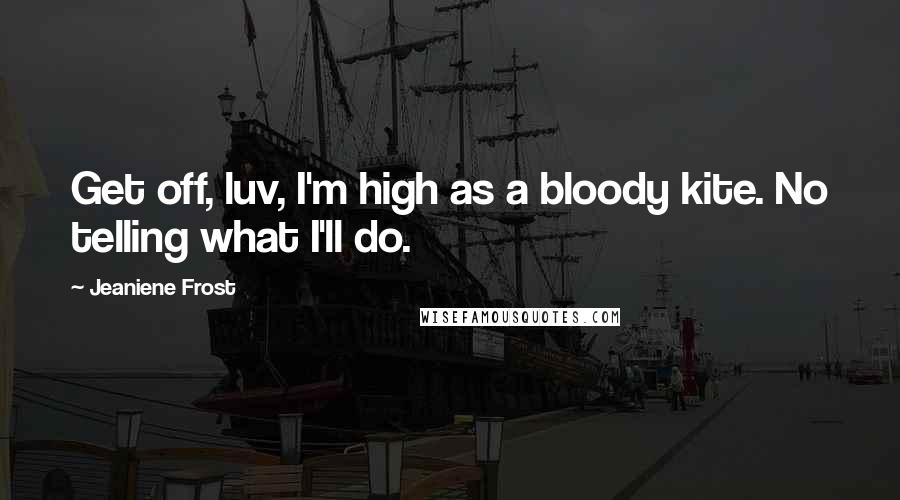 Jeaniene Frost Quotes: Get off, luv, I'm high as a bloody kite. No telling what I'll do.