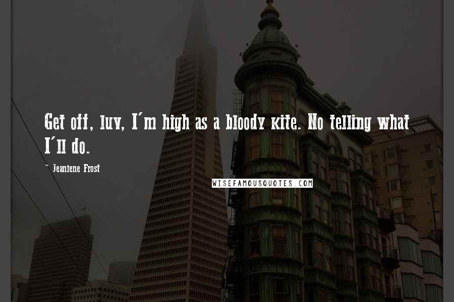 Jeaniene Frost Quotes: Get off, luv, I'm high as a bloody kite. No telling what I'll do.