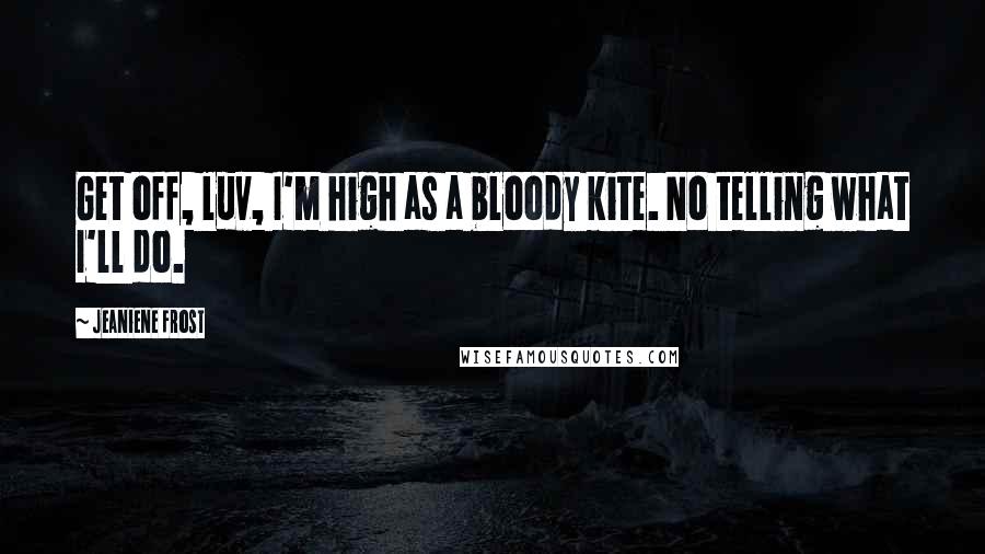 Jeaniene Frost Quotes: Get off, luv, I'm high as a bloody kite. No telling what I'll do.