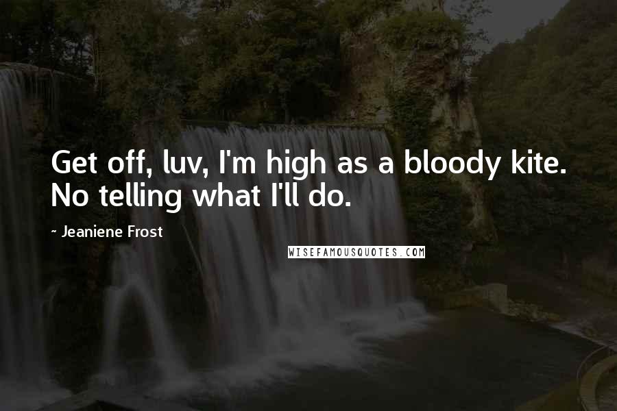 Jeaniene Frost Quotes: Get off, luv, I'm high as a bloody kite. No telling what I'll do.