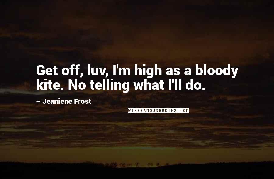 Jeaniene Frost Quotes: Get off, luv, I'm high as a bloody kite. No telling what I'll do.