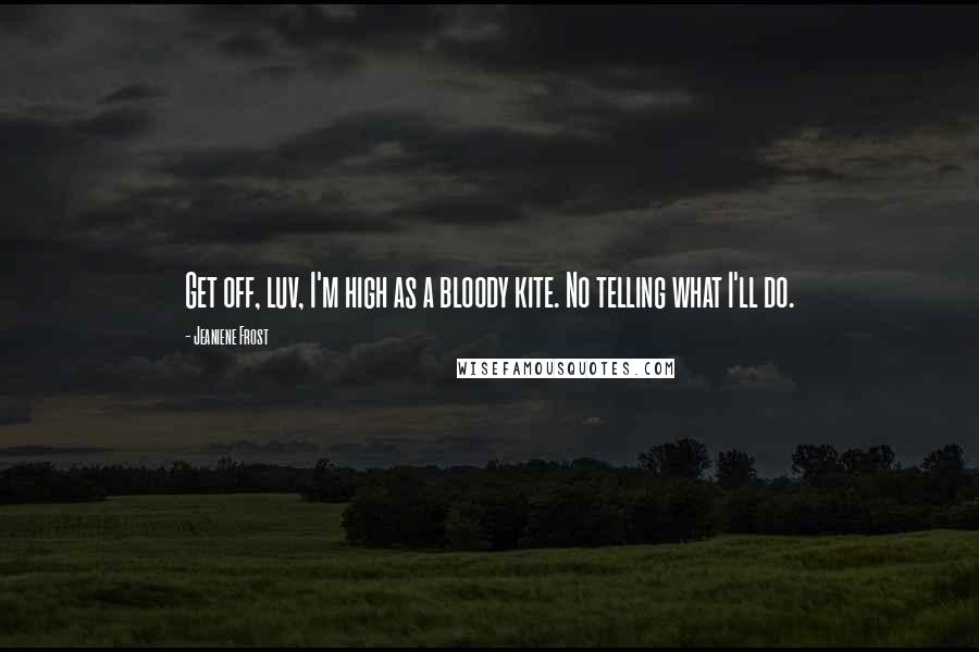 Jeaniene Frost Quotes: Get off, luv, I'm high as a bloody kite. No telling what I'll do.