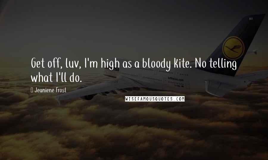Jeaniene Frost Quotes: Get off, luv, I'm high as a bloody kite. No telling what I'll do.