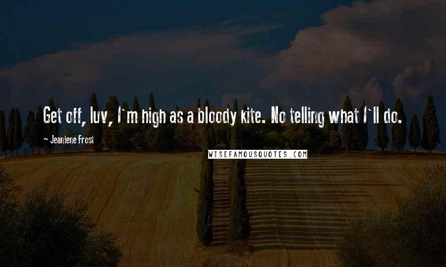 Jeaniene Frost Quotes: Get off, luv, I'm high as a bloody kite. No telling what I'll do.