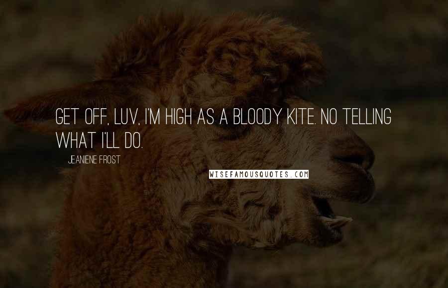 Jeaniene Frost Quotes: Get off, luv, I'm high as a bloody kite. No telling what I'll do.