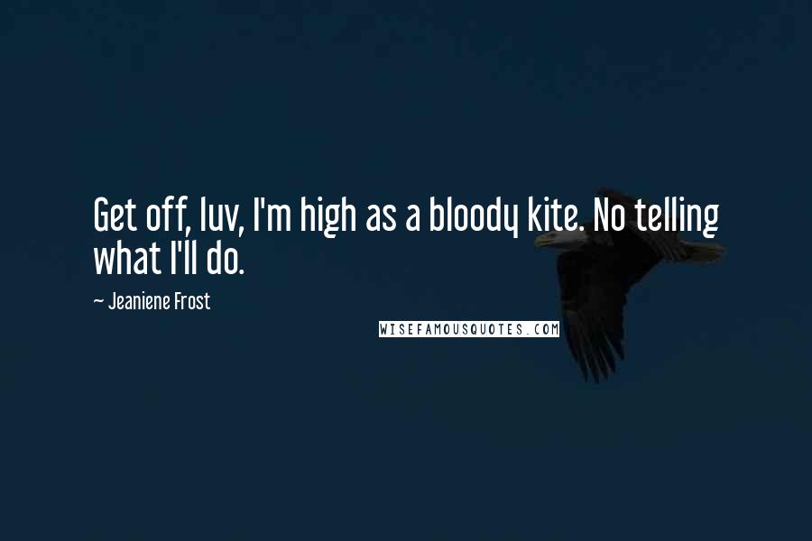 Jeaniene Frost Quotes: Get off, luv, I'm high as a bloody kite. No telling what I'll do.