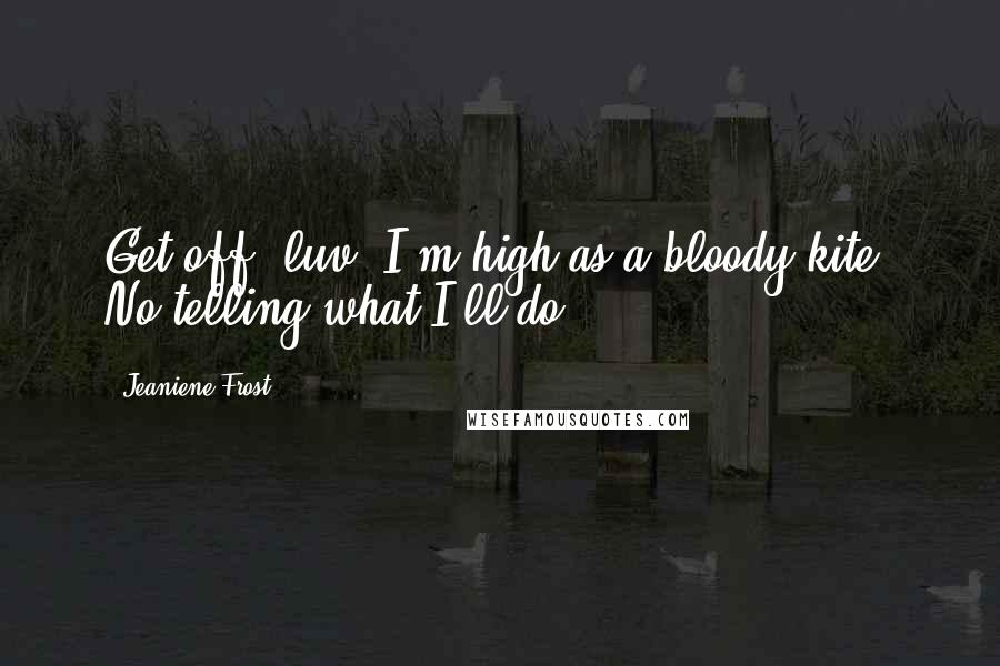 Jeaniene Frost Quotes: Get off, luv, I'm high as a bloody kite. No telling what I'll do.