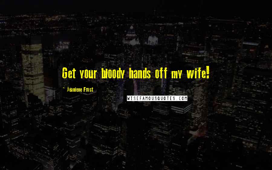 Jeaniene Frost Quotes: Get your bloody hands off my wife!