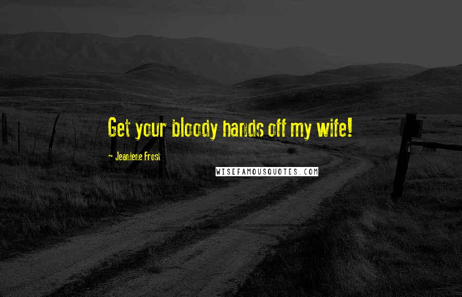 Jeaniene Frost Quotes: Get your bloody hands off my wife!