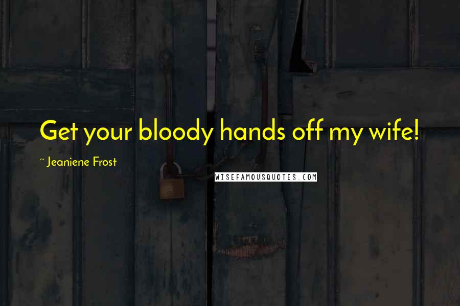 Jeaniene Frost Quotes: Get your bloody hands off my wife!
