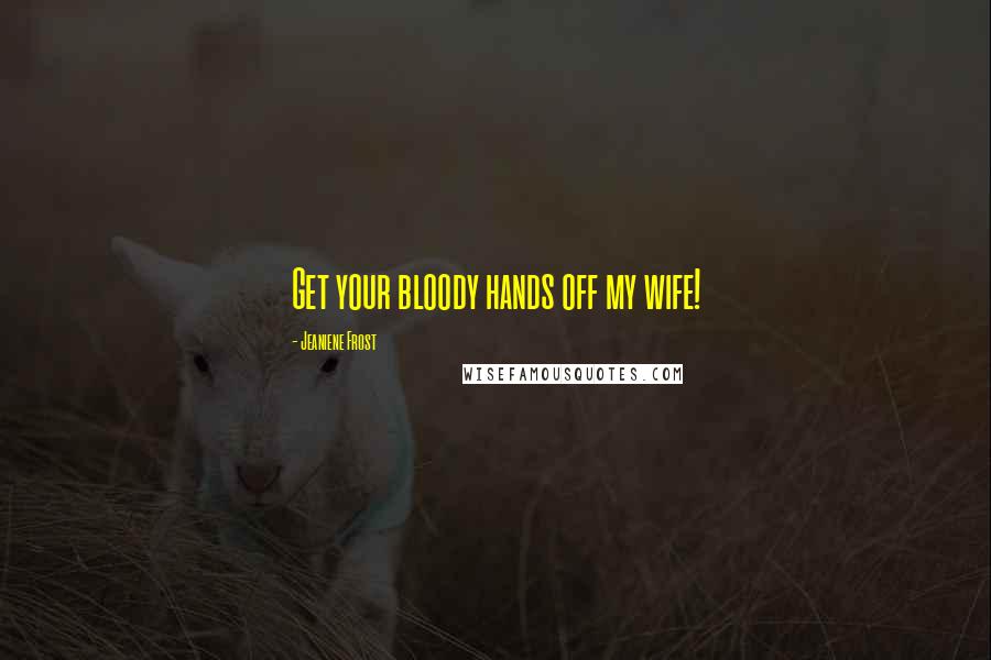 Jeaniene Frost Quotes: Get your bloody hands off my wife!