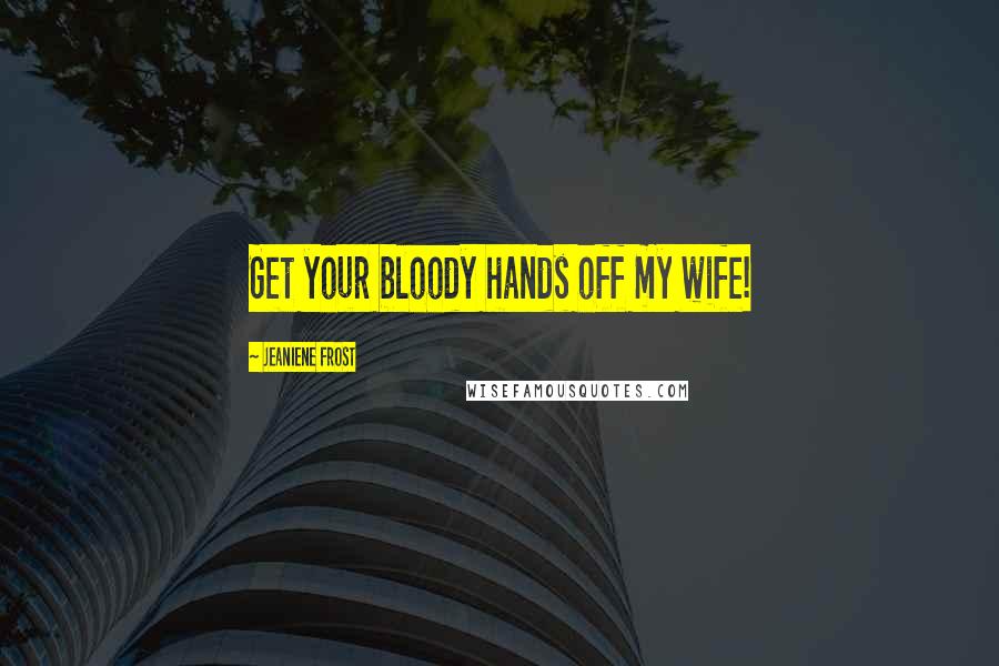 Jeaniene Frost Quotes: Get your bloody hands off my wife!
