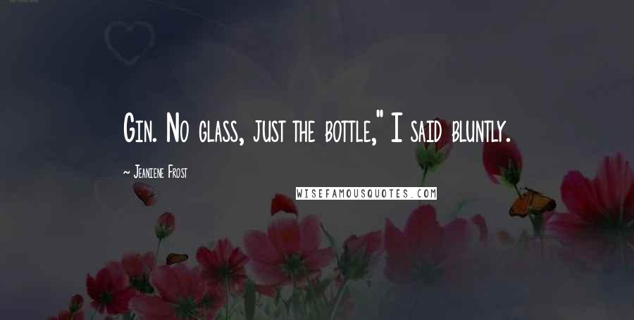 Jeaniene Frost Quotes: Gin. No glass, just the bottle," I said bluntly.