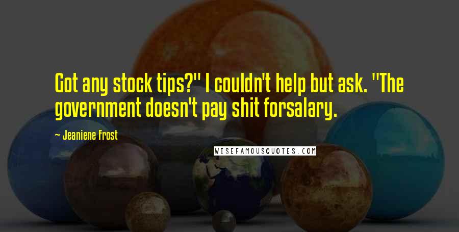 Jeaniene Frost Quotes: Got any stock tips?" I couldn't help but ask. "The government doesn't pay shit forsalary.