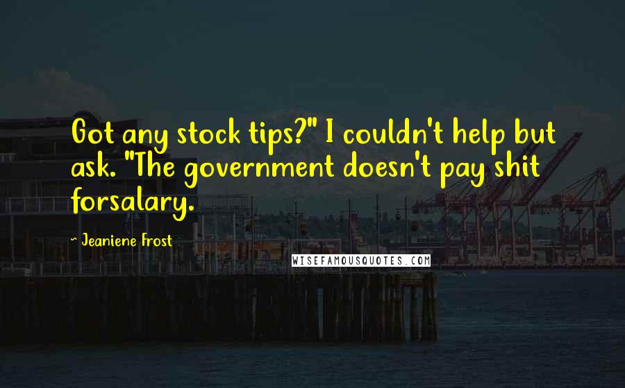 Jeaniene Frost Quotes: Got any stock tips?" I couldn't help but ask. "The government doesn't pay shit forsalary.