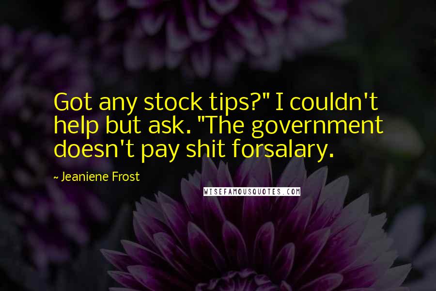 Jeaniene Frost Quotes: Got any stock tips?" I couldn't help but ask. "The government doesn't pay shit forsalary.