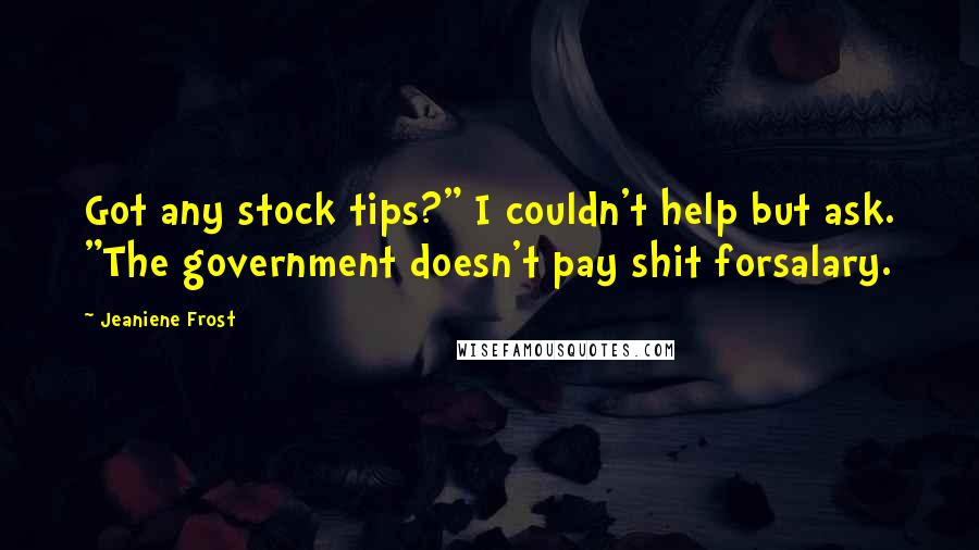 Jeaniene Frost Quotes: Got any stock tips?" I couldn't help but ask. "The government doesn't pay shit forsalary.